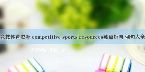 竞技体育资源 competitive sports resources英语短句 例句大全
