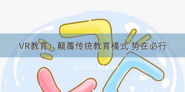 VR教育：颠覆传统教育模式 势在必行