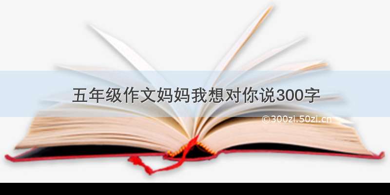 五年级作文妈妈我想对你说300字