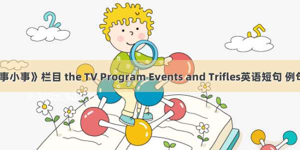 《大事小事》栏目 the TV Program Events and Trifles英语短句 例句大全