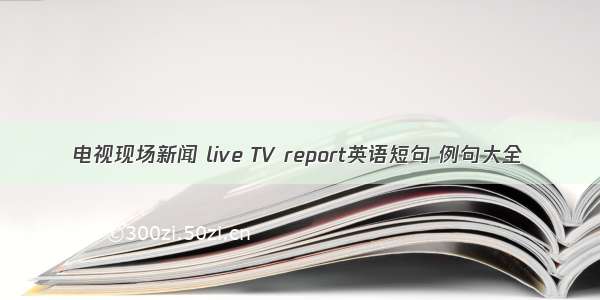 电视现场新闻 live TV report英语短句 例句大全