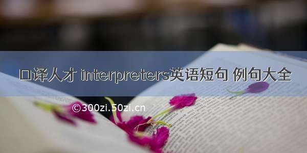 口译人才 interpreters英语短句 例句大全