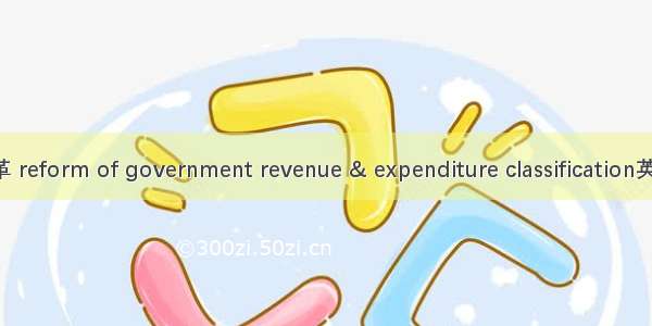 政府收支分类改革 reform of government revenue & expenditure classification英语短句 例句大全