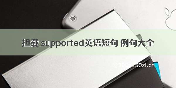 担载 supported英语短句 例句大全