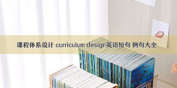课程体系设计 curriculum design英语短句 例句大全
