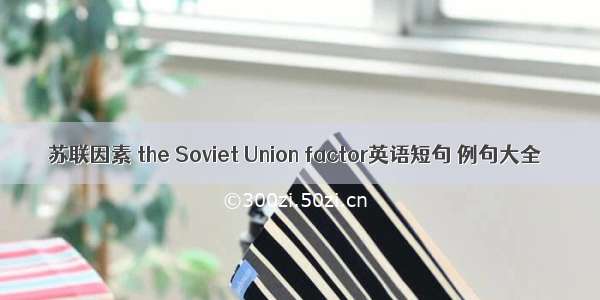 苏联因素 the Soviet Union factor英语短句 例句大全