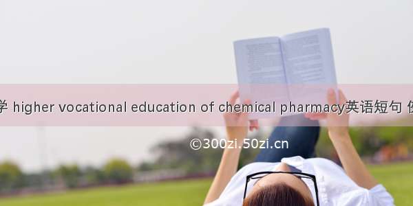 高职药学 higher vocational education of chemical pharmacy英语短句 例句大全