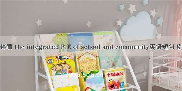 一体化体育 the integrated P.E of school and community英语短句 例句大全