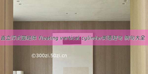 直立浮式圆柱体 floating vertical cylinder英语短句 例句大全