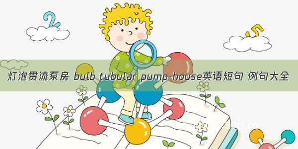 灯泡贯流泵房 bulb tubular pump-house英语短句 例句大全