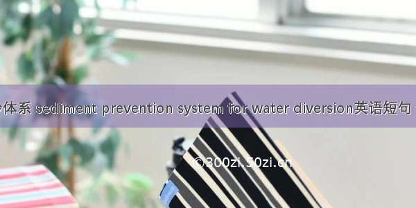 引水防沙体系 sediment prevention system for water diversion英语短句 例句大全