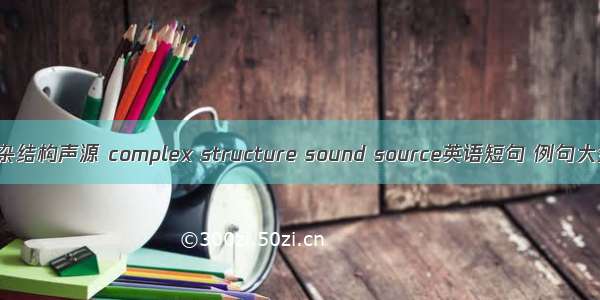 复杂结构声源 complex structure sound source英语短句 例句大全