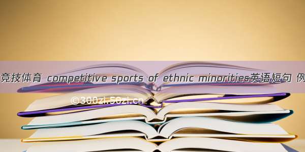少数民族竞技体育 competitive sports of ethnic minorities英语短句 例句大全