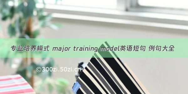 专业培养模式 major training model英语短句 例句大全