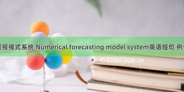 数值预报模式系统 Numerical forecasting model system英语短句 例句大全