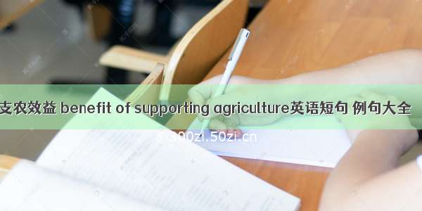 支农效益 benefit of supporting agriculture英语短句 例句大全