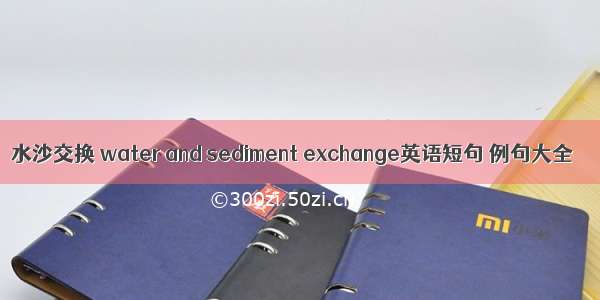 水沙交换 water and sediment exchange英语短句 例句大全