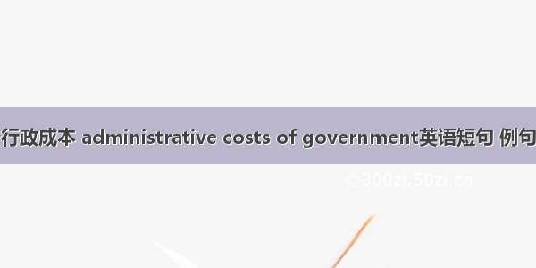 政府行政成本 administrative costs of government英语短句 例句大全