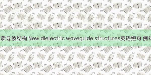 新型介质导波结构 New dielectric waveguide structures英语短句 例句大全