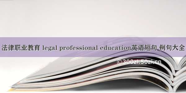 法律职业教育 legal professional education英语短句 例句大全