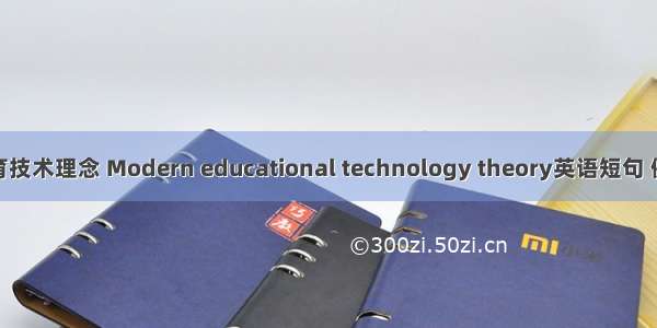 现代教育技术理念 Modern educational technology theory英语短句 例句大全