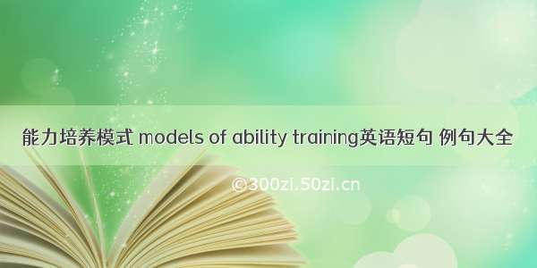 能力培养模式 models of ability training英语短句 例句大全