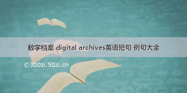 数字档案 digital archives英语短句 例句大全