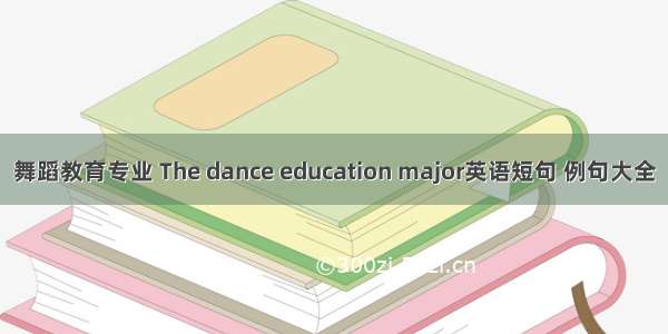 舞蹈教育专业 The dance education major英语短句 例句大全