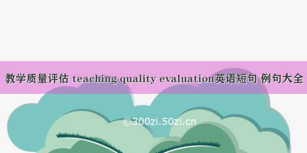 教学质量评估 teaching quality evaluation英语短句 例句大全