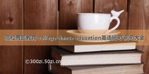 高校舞蹈教育 college dance education英语短句 例句大全