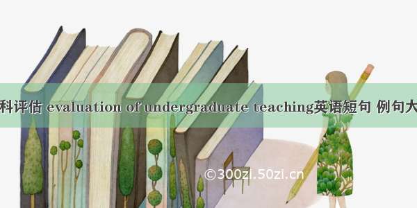 本科评估 evaluation of undergraduate teaching英语短句 例句大全