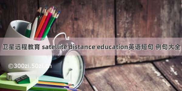 卫星远程教育 satellite distance education英语短句 例句大全