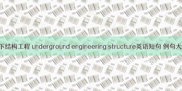 地下结构工程 underground engineering structure英语短句 例句大全