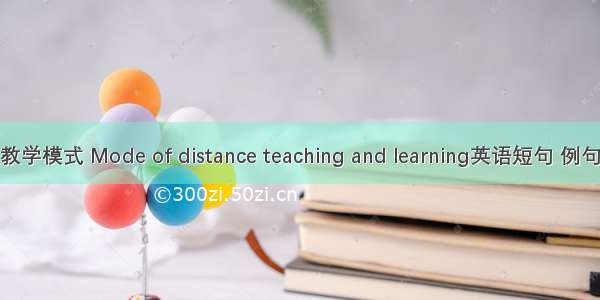 远程教学模式 Mode of distance teaching and learning英语短句 例句大全
