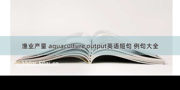 渔业产量 aquaculture output英语短句 例句大全