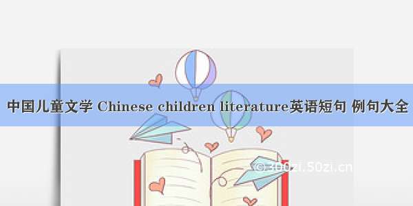 中国儿童文学 Chinese children literature英语短句 例句大全