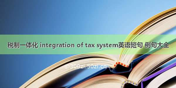 税制一体化 integration of tax system英语短句 例句大全