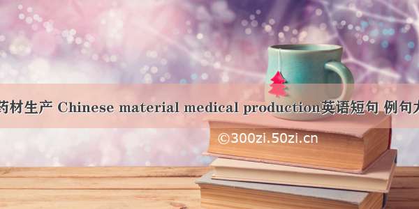 中药材生产 Chinese material medical production英语短句 例句大全