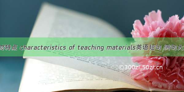 教材特点 characteristics of teaching materials英语短句 例句大全