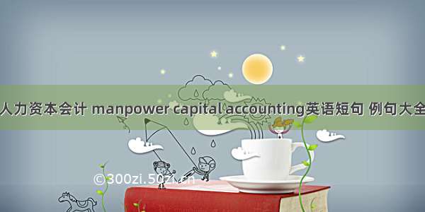 人力资本会计 manpower capital accounting英语短句 例句大全