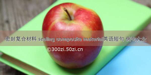 密封复合材料 sealing composite material英语短句 例句大全