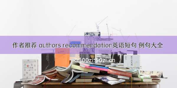 作者推荐 authors recommendation英语短句 例句大全