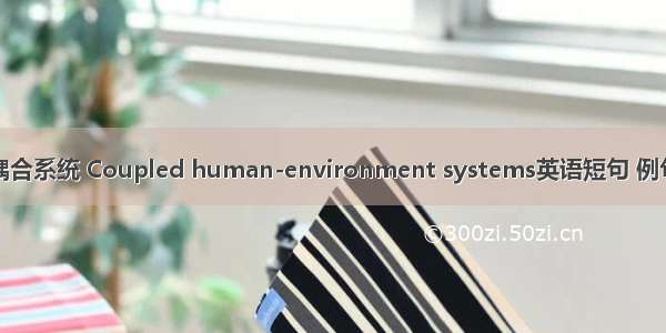 人地耦合系统 Coupled human-environment systems英语短句 例句大全