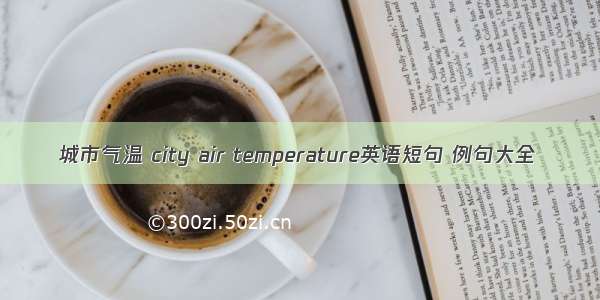 城市气温 city air temperature英语短句 例句大全