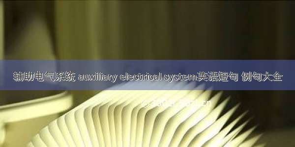 辅助电气系统 auxiliary electrical system英语短句 例句大全