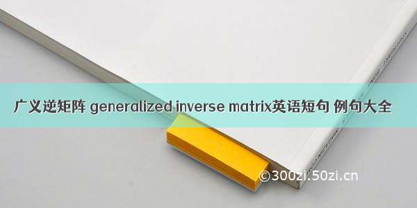 广义逆矩阵 generalized inverse matrix英语短句 例句大全