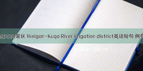 渭干河-库车河灌区 Weigan-Kuqa River irrigation district英语短句 例句大全