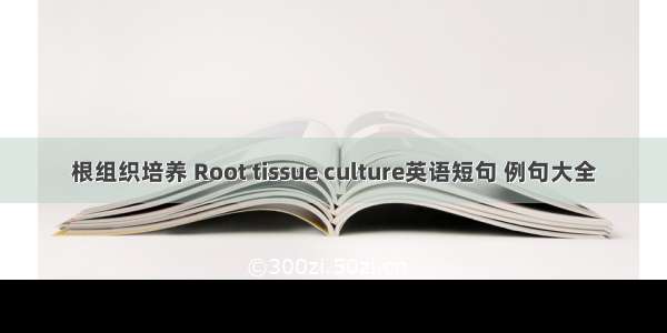 根组织培养 Root tissue culture英语短句 例句大全