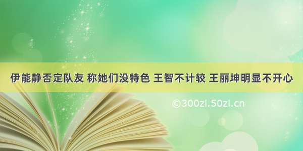 伊能静否定队友 称她们没特色 王智不计较 王丽坤明显不开心