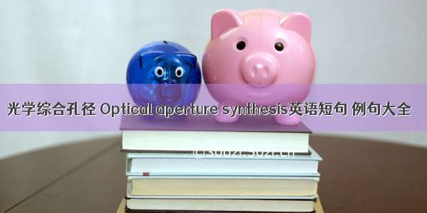 光学综合孔径 Optical aperture synthesis英语短句 例句大全